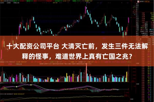 十大配资公司平台 大清灭亡前，发生三件无法解释的怪事，难道世界上真有亡国之兆？