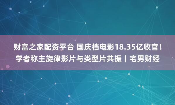 财富之家配资平台 国庆档电影18.35亿收官！学者称主旋律影片与类型片共振｜宅男财经