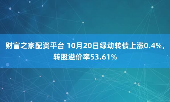 财富之家配资平台 10月20日绿动转债上涨0.4%，转股溢价率53.61%