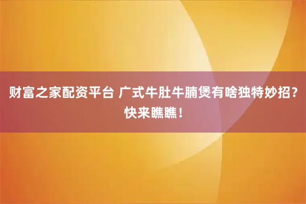 财富之家配资平台 广式牛肚牛腩煲有啥独特妙招？快来瞧瞧！