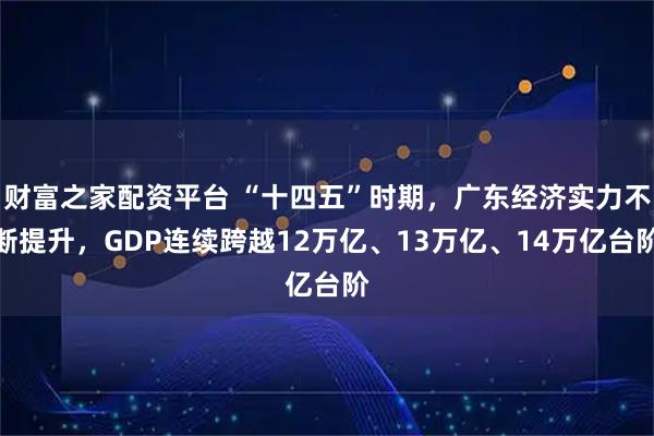财富之家配资平台 “十四五”时期，广东经济实力不断提升，GDP连续跨越12万亿、13万亿、14万亿台阶