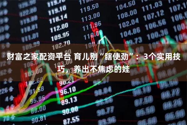 财富之家配资平台 育儿别“瞎使劲”：3个实用技巧，养出不焦虑的娃