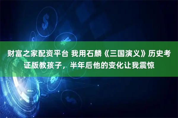 财富之家配资平台 我用石麟《三国演义》历史考证版教孩子，半年后他的变化让我震惊