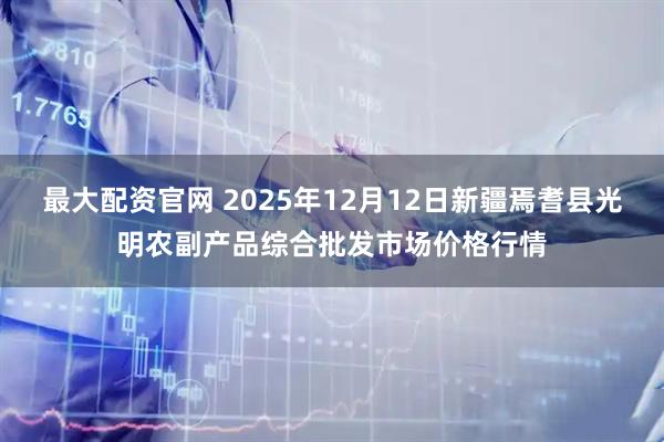 最大配资官网 2025年12月12日新疆焉耆县光明农副产品综合批发市场价格行情