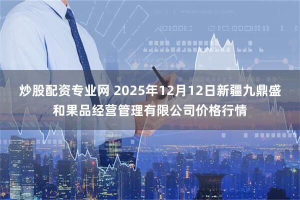 炒股配资专业网 2025年12月12日新疆九鼎盛和果品经营管理有限公司价格行情