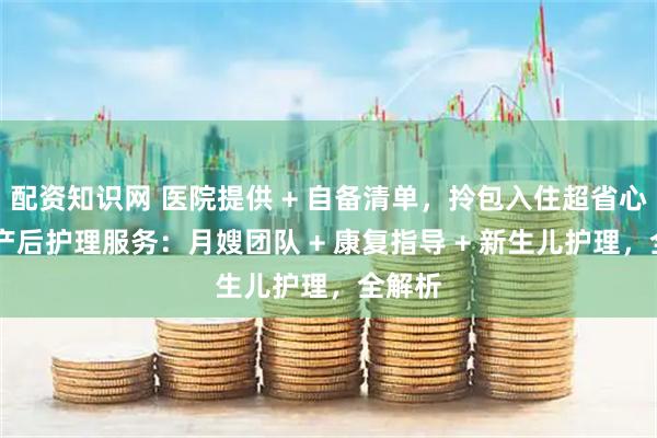 配资知识网 医院提供 + 自备清单，拎包入住超省心 协和产后护理服务：月嫂团队 + 康复指导 + 新生儿护理，全解析