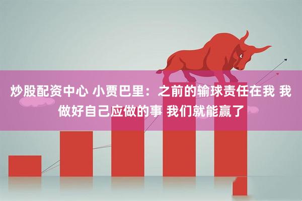 炒股配资中心 小贾巴里：之前的输球责任在我 我做好自己应做的事 我们就能赢了