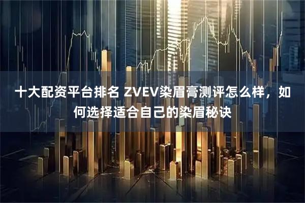 十大配资平台排名 ZVEV染眉膏测评怎么样，如何选择适合自己的染眉秘诀