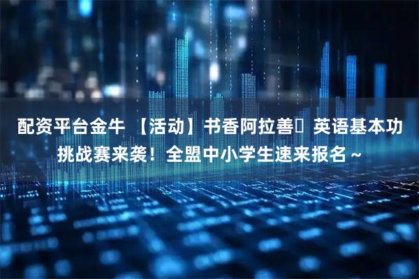 配资平台金牛 【活动】书香阿拉善・英语基本功挑战赛来袭！全盟中小学生速来报名～