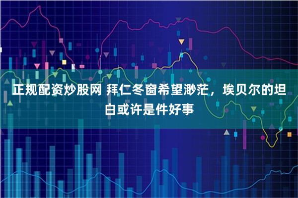 正规配资炒股网 拜仁冬窗希望渺茫，埃贝尔的坦白或许是件好事