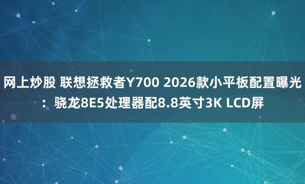 网上炒股 联想拯救者Y700 2026款小平板配置曝光：骁龙8E5处理器配8.8英寸3K LCD屏