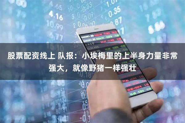 股票配资线上 队报：小埃梅里的上半身力量非常强大，就像野猪一样强壮