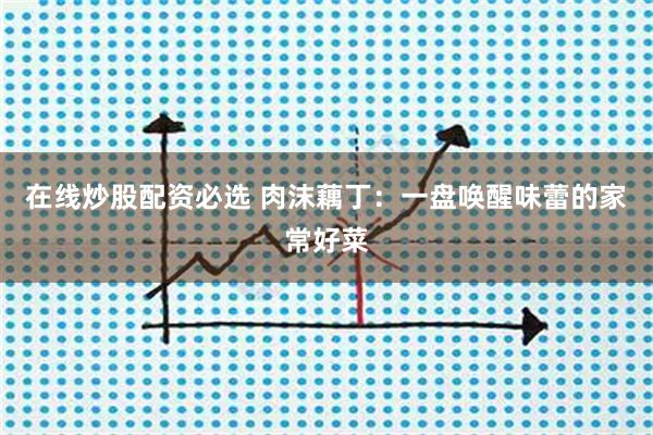 在线炒股配资必选 肉沫藕丁：一盘唤醒味蕾的家常好菜