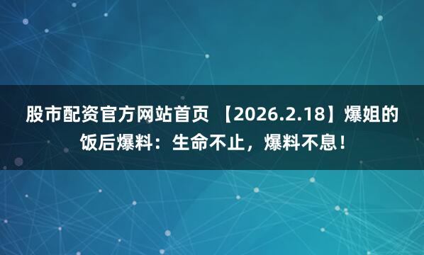 股市配资官方网站首页 【2026.2.18】爆姐的饭后爆料：生命不止，爆料不息！