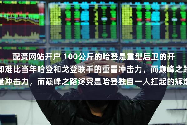 配资网站开户 100公斤的哈登是重型后卫的开山鼻祖，米切尔虽厉害却难比当年哈登和戈登联手的重量冲击力，而巅峰之路终究是哈登独自一人扛起的辉煌篇章