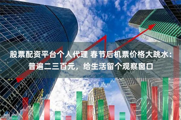 股票配资平台个人代理 春节后机票价格大跳水：普遍二三百元，给生活留个观察窗口