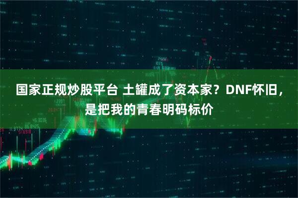 国家正规炒股平台 土罐成了资本家？DNF怀旧，是把我的青春明码标价