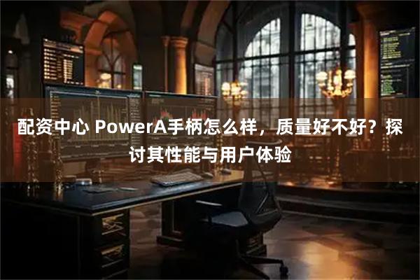 配资中心 PowerA手柄怎么样，质量好不好？探讨其性能与用户体验