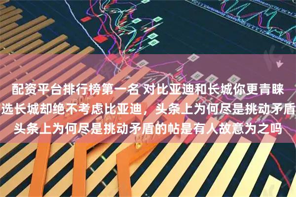 配资平台排行榜第一名 对比亚迪和长城你更青睐哪一方，买车为何我首选长城却绝不考虑比亚迪，头条上为何尽是挑动矛盾的帖是有人故意为之吗