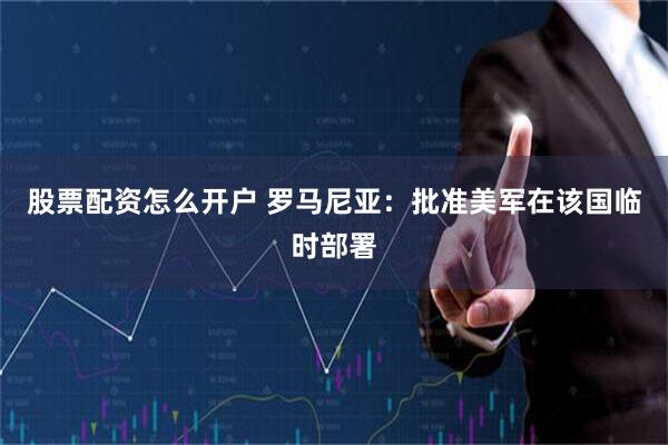 股票配资怎么开户 罗马尼亚：批准美军在该国临时部署