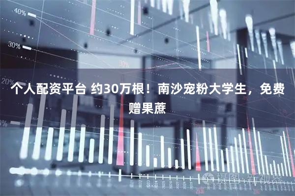 个人配资平台 约30万根！南沙宠粉大学生，免费赠果蔗